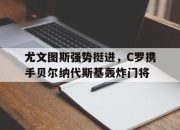 关于尤文图斯强势挺进，C罗携手贝尔纳代斯基轰炸门将的信息